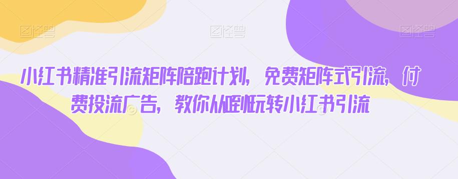 小红书精准引流矩阵陪跑计划，免费矩阵式引流，付费投流广告，教你从0到1玩转小红书引流-温暖资源库