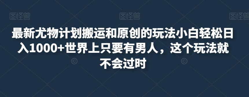 最新尤物计划搬运和原创的玩法小白轻松日入1000+世界上只要有男人，这个玩法就不会过时【揭秘】-温暖资源库
