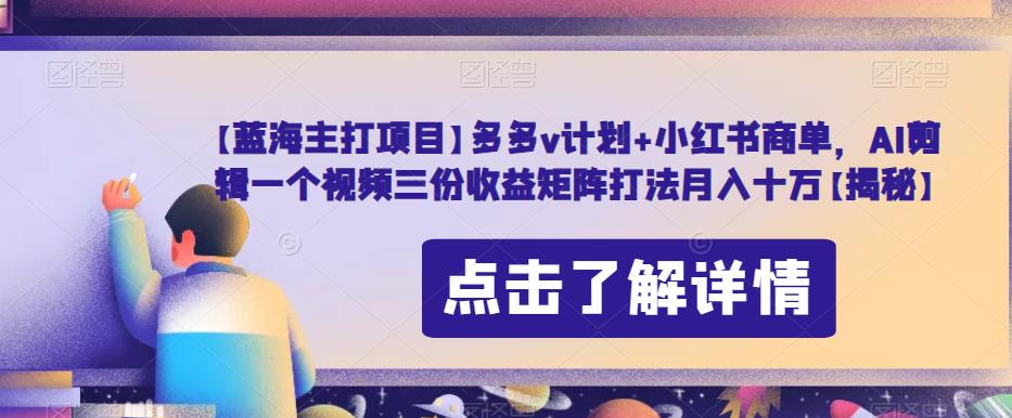 【蓝海主打项目】多多v计划+小红书商单，AI剪辑一个视频三份收益矩阵打法月入十万【揭秘】-温暖资源库