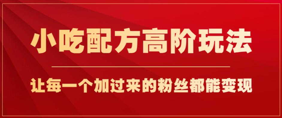 小吃配方高阶玩法，每个加过来的粉丝都能变现，一部手机轻松月入1w+【揭秘】-温暖资源库