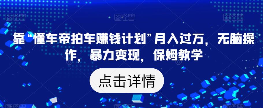 靠“懂车帝拍车赚钱计划”月入过万，无脑操作，暴力变现，保姆教学【揭秘】-温暖资源库
