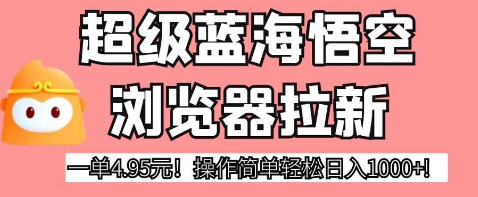 超级蓝海悟空浏览器拉新，一单4.95元！操作简单轻松日入1000+!【揭秘】-温暖资源库