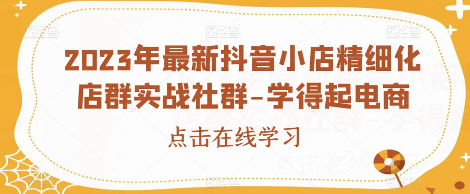 2023年最新抖音小店精细化店群实战社群-学得起电商-温暖资源库