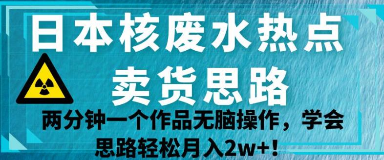 日本核废水热点卖货思路，两分钟一个作品无脑操作，学会思路轻松月入2w+【揭秘】-温暖资源库