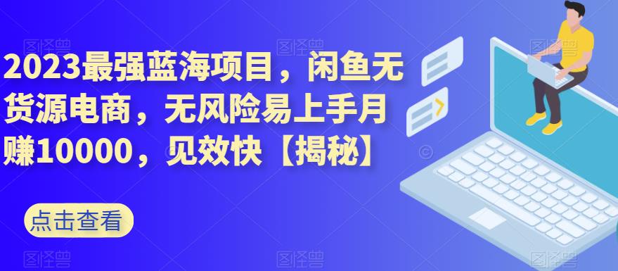 2023最强蓝海项目，闲鱼无货源电商，无风险易上手月赚10000，见效快【揭秘】-温暖资源库
