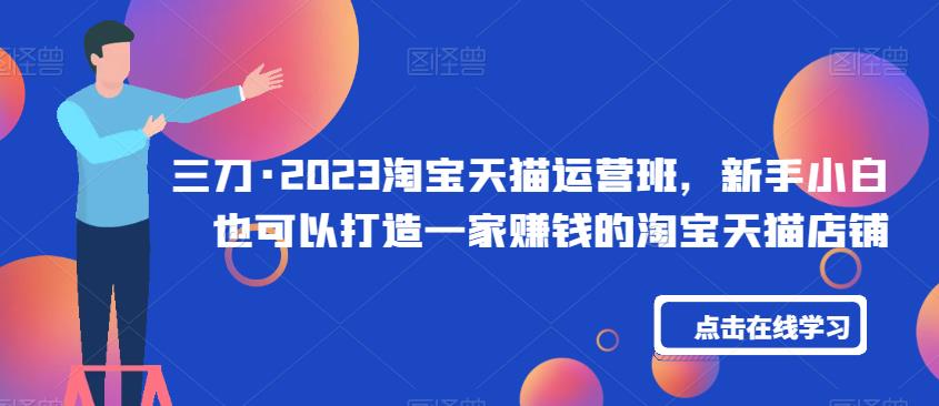 三刀·2023淘宝天猫运营班，新手小白也可以打造一家赚钱的淘宝天猫店铺-温暖资源库