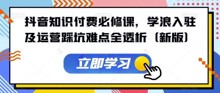 抖音知识付费必修课，学浪入驻及运营踩坑难点全透析（新版）-温暖资源库