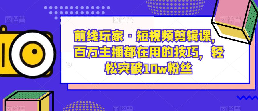 前线玩家·短视频剪辑课，百万主播都在用的技巧，轻松突破10w粉丝-温暖资源库
