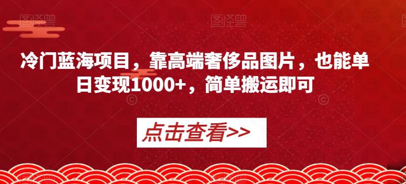 冷门蓝海项目，靠高端奢侈品图片，也能单日变现1000+，简单搬运即可【揭秘】-温暖资源库