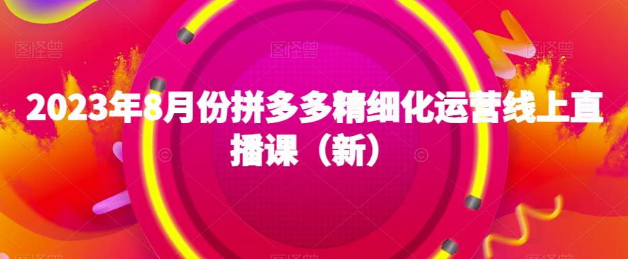 2023年8月份拼多多精细化运营线上直播课（新）-温暖资源库