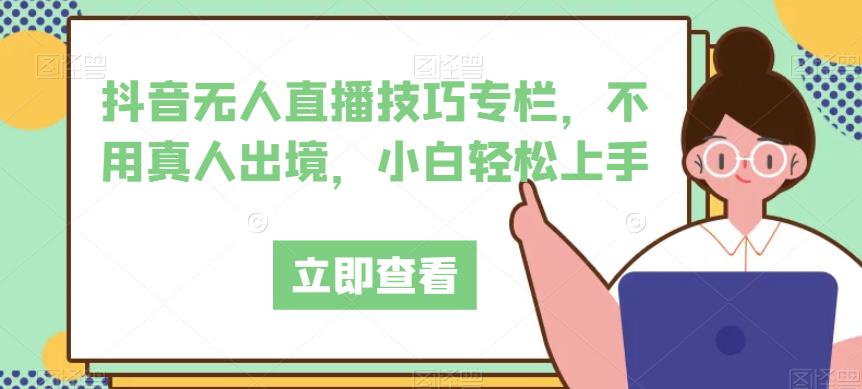 抖音无人直播技巧专栏，不用真人出境，小白轻松上手-温暖资源库