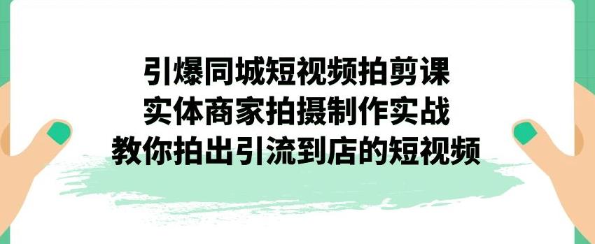 引爆同城短视频拍剪课，实体商家拍摄制作实战，教你拍出引流到店的短视频-温暖资源库