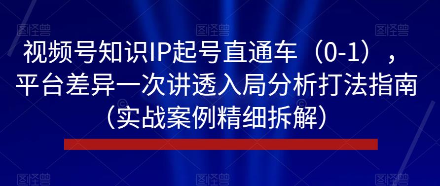 视频号知识IP起号直通车（0-1），平台差异一次讲透入局分析打法指南（实战案例精细拆解）-温暖资源库