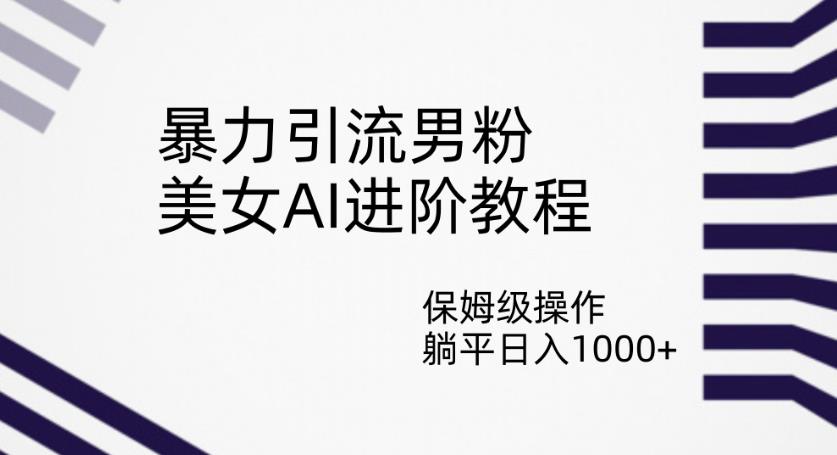 暴力引流男粉，美女AI进阶教程，保姆级操作，躺平日入1000+【揭秘】-温暖资源库