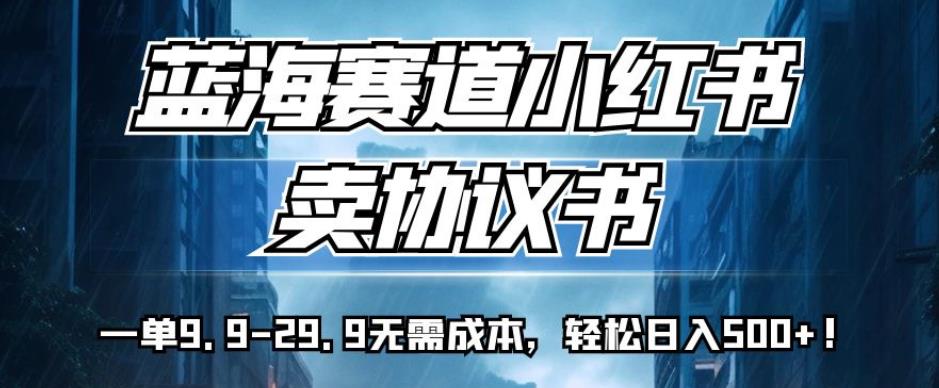 蓝海赛道小红书卖协议书，一单9.9-29.9无需成本，轻松日入500+!【揭秘】-温暖资源库