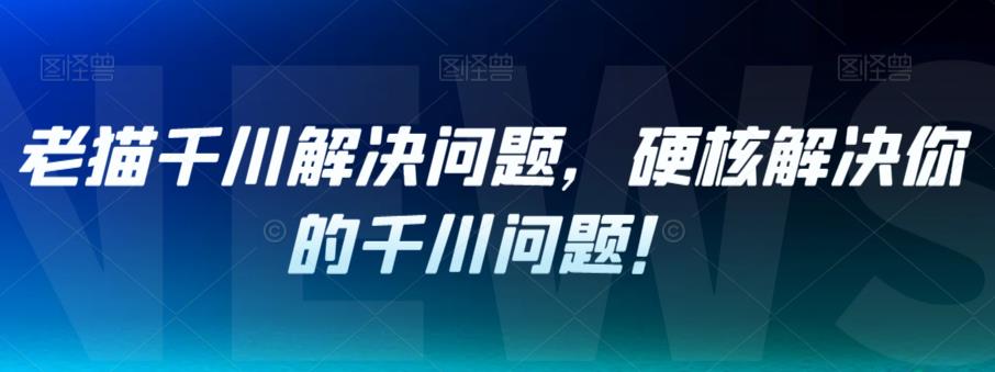 老猫千川解决问题，硬核解决你的千川问题！-温暖资源库