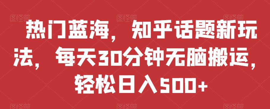 热门蓝海，知乎话题新玩法，每天30分钟无脑搬运，轻松日入500+【揭秘】-温暖资源库