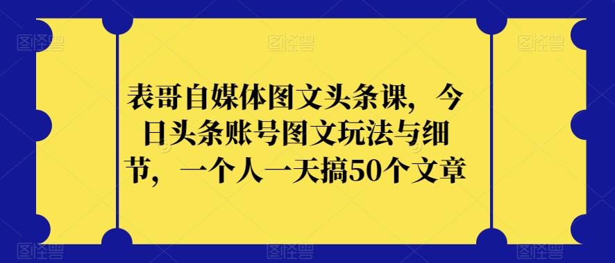 表哥自媒体图文头条课，今日头条账号图文玩法与细节，一个人一天搞50个文章-温暖资源库