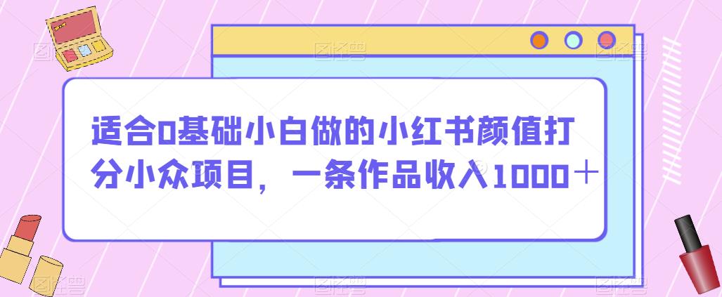 适合0基础小白做的小红书颜值打分小众项目，一条作品收入1000＋【揭秘】-温暖资源库