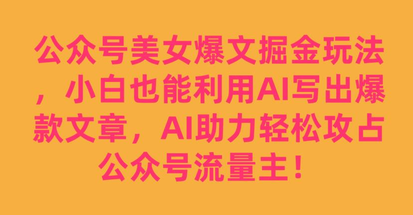 公众号美女爆文掘金玩法，小白也能利用AI写出爆款文章，AI助力轻松攻占公众号流量主【揭秘】-温暖资源库