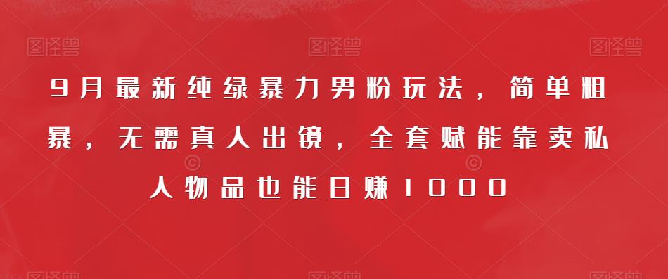 9月最新纯绿暴力男粉玩法，简单粗暴，无需真人出镜，全套赋能靠卖私人物品也能日赚1000-温暖资源库