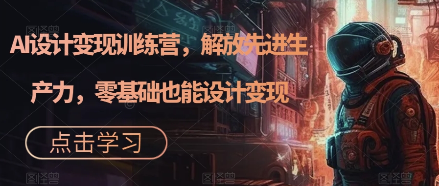 AI设计变现训练营，解放先进生产力，零基础也能设计变现-温暖资源库