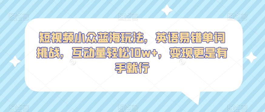 短视频小众蓝海玩法，英语易错单词挑战，互动量轻松10w+，变现更是有手就行【揭秘】-温暖资源库