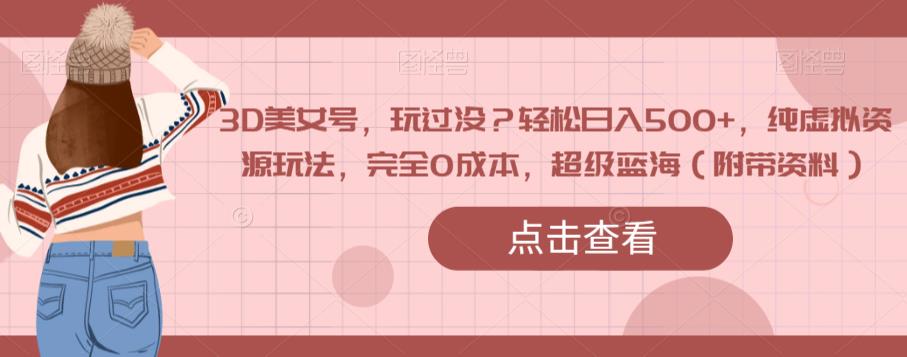 3D美女号，玩过没？轻松日入500+，纯虚拟资源玩法，完全0成本，超级蓝海（附带资料）-温暖资源库