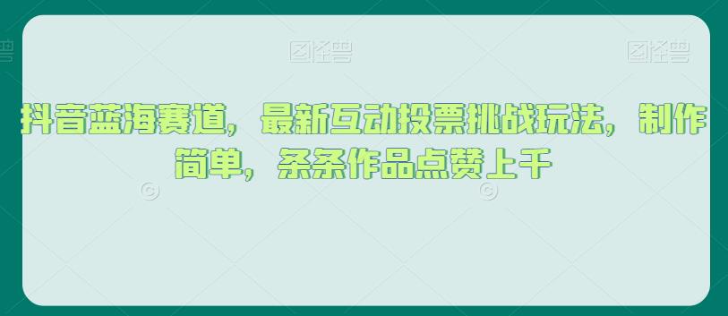 抖音蓝海赛道，最新互动投票挑战玩法，制作简单，条条作品点赞上千【揭秘】-温暖资源库