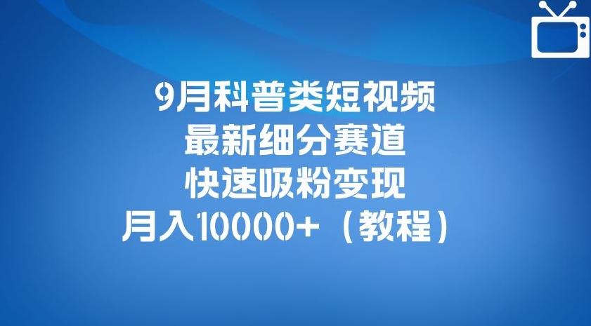 9月科普类短视频最新细分赛道，快速吸粉变现，月入10000+（详细教程）-温暖资源库