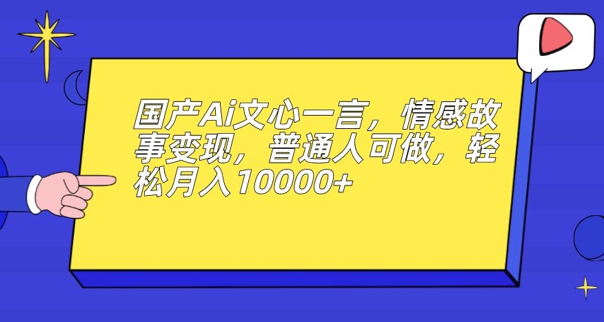 国产Ai文心一言，情感故事变现，普通人可做，轻松月入10000+【揭秘】-温暖资源库