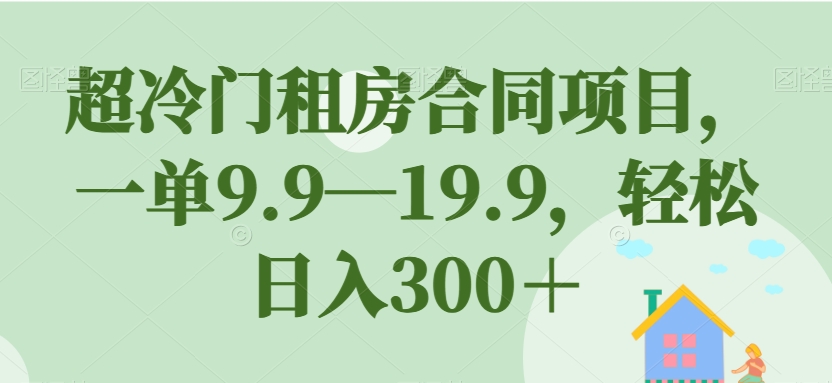 超冷门租房合同项目，一单9.9—19.9，轻松日入300＋【揭秘】-温暖资源库