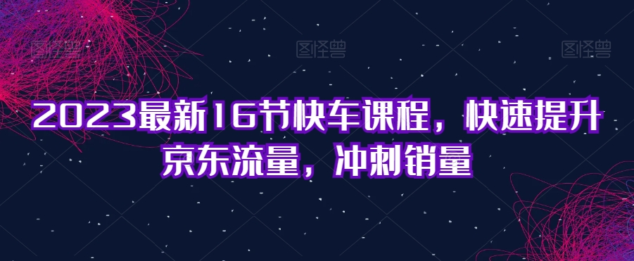 2023最新16节快车课程，快速提升京东流量，冲刺销量-温暖资源库