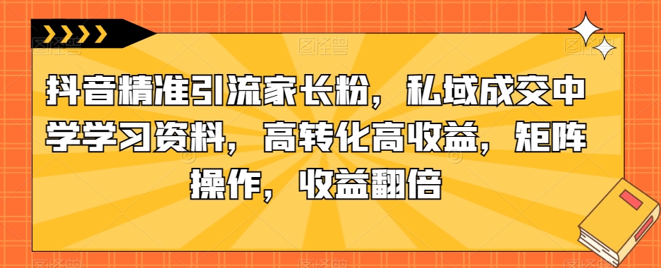 抖音精准引流家长粉，私域成交中学学习资料，高转化高收益，矩阵操作，收益翻倍【揭秘】-温暖资源库