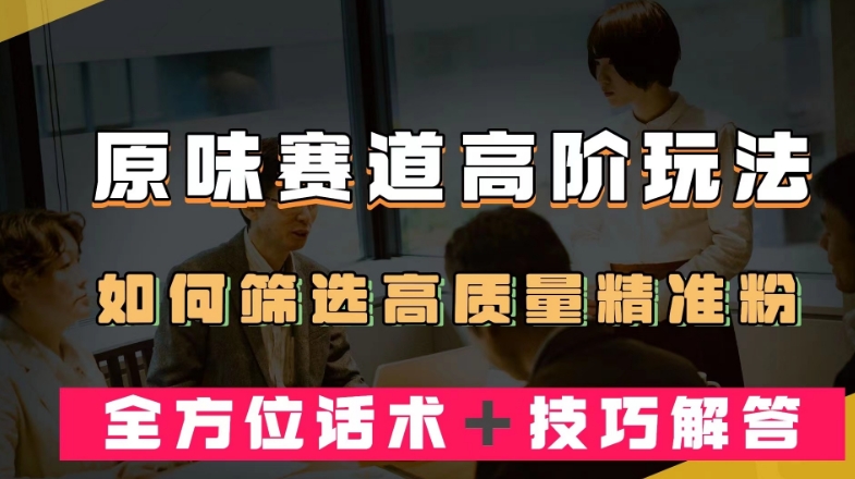 短视频原味赛道高阶玩法，如何筛选高质量精准粉？全方位话术＋技巧解答【揭秘】-温暖资源库