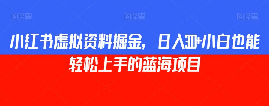 小红书虚拟资料掘金，日入300+小白也能轻松上手的蓝海项目【揭秘】-温暖资源库