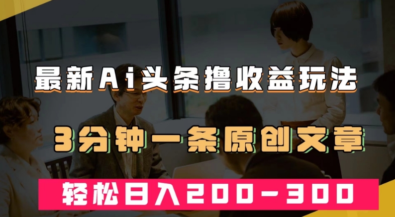 最新AI头条撸收益热门领域玩法，3分钟一条原创文章，轻松日入200-300＋-温暖资源库