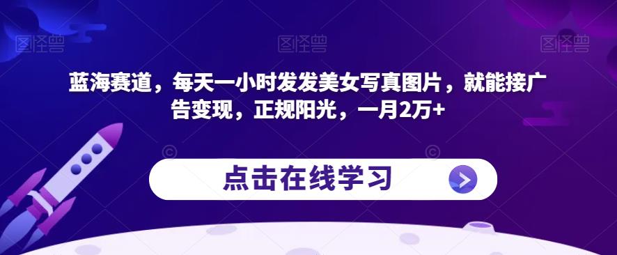 蓝海赛道，每天一小时发发美女写真图片，就能接广告变现，正规阳光，一月2万+【揭秘】-温暖资源库