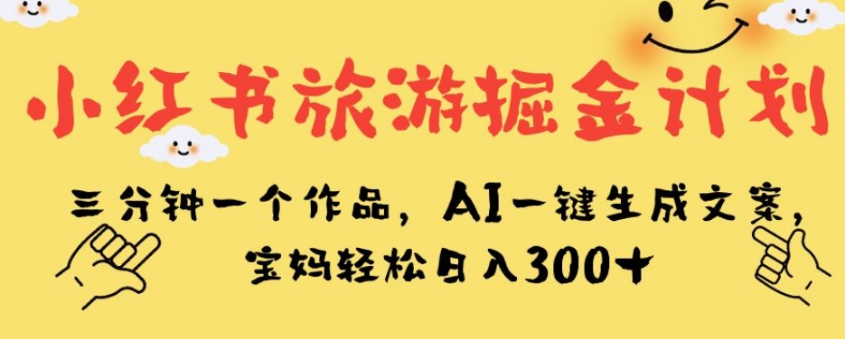 小红书旅游掘金计划，三分钟一个作品，AI一键生成文案，宝妈轻松日入300+【揭秘】-温暖资源库