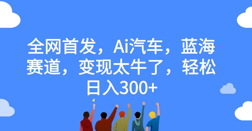 全网首发，Ai汽车，蓝海赛道，变现太牛了，轻松日入300+【揭秘】-温暖资源库