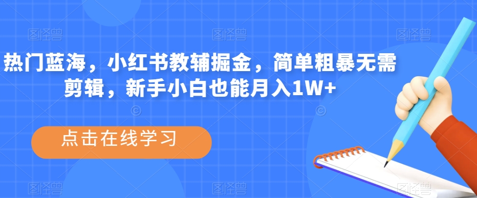 热门蓝海，小红书教辅掘金，简单粗暴无需剪辑，新手小白也能月入1W+【揭秘】-温暖资源库