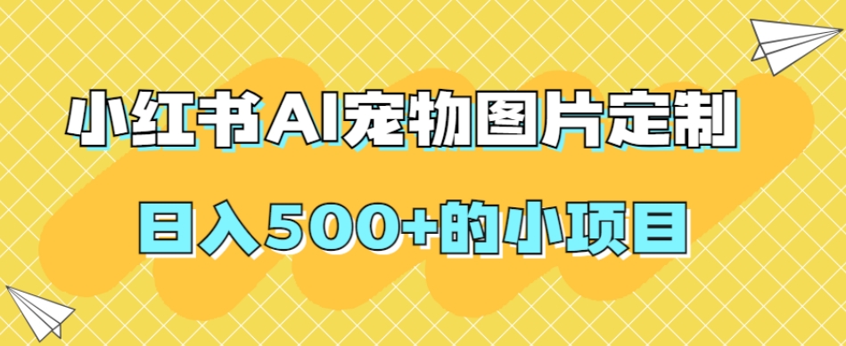 小红书AI宠物图片定制，日入500+的小项目-温暖资源库