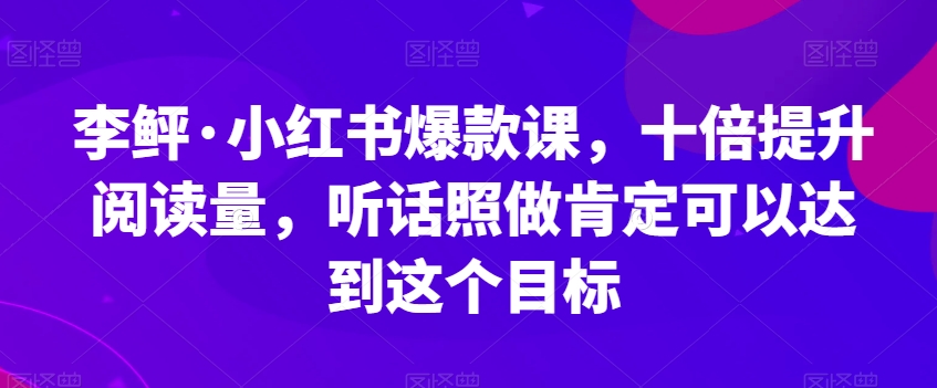 李鲆·小红书爆款课，十倍提升阅读量，听话照做肯定可以达到这个目标-温暖资源库