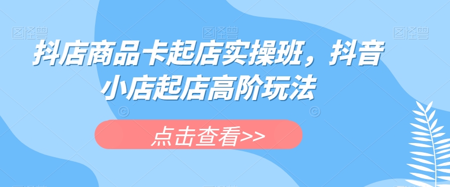 抖店商品卡起店实操班，抖音小店起店高阶玩法-温暖资源库