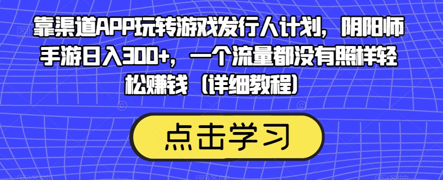 靠渠道APP玩转游戏发行人计划，阴阳师手游日入300+，一个流量都没有照样轻松赚钱（详细教程）-温暖资源库