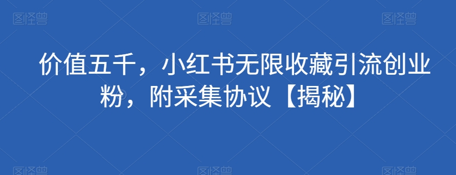 价值五千，小红书无限收藏引流创业粉，附采集协议【揭秘】-温暖资源库