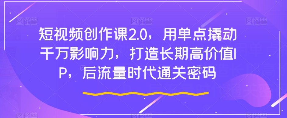 短视频创作课2.0，用单点撬动千万影响力，打造长期高价值IP，后流量时代通关密码-温暖资源库