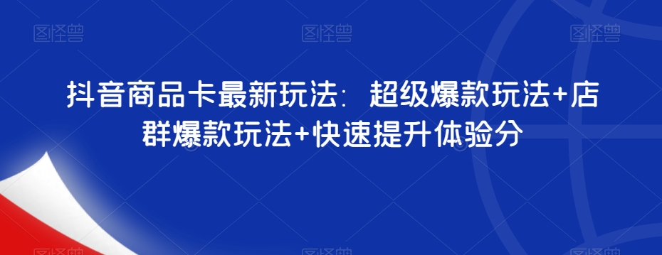 抖音商品卡最新玩法：超级爆款玩法+店群爆款玩法+快速提升体验分-温暖资源库