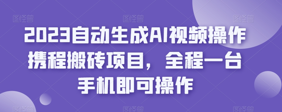 2023自动生成AI视频操作携程搬砖项目，全程一台手机即可操作-温暖资源库