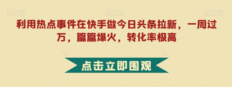 利用热点事件在快手做今日头条拉新，一周过万，篇篇爆火，转化率极高【揭秘】-温暖资源库
